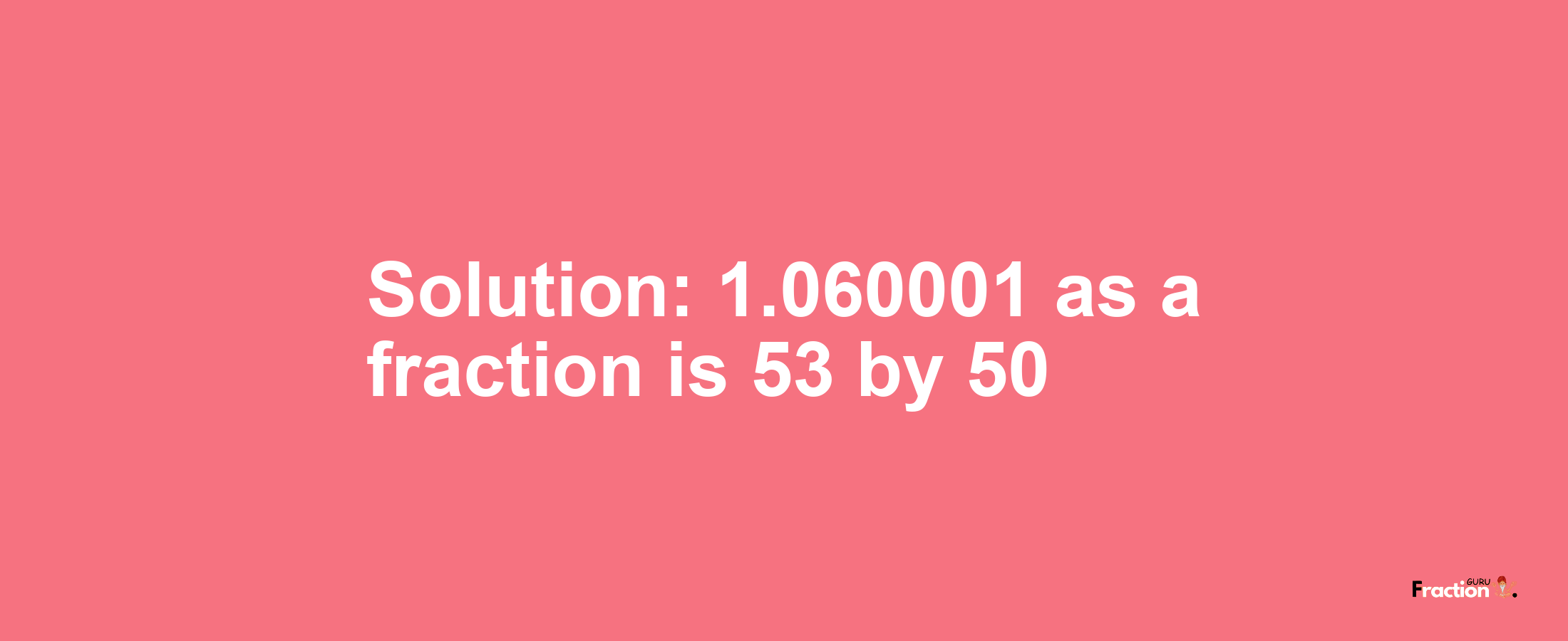 Solution:1.060001 as a fraction is 53/50